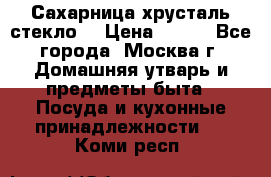 Сахарница хрусталь стекло  › Цена ­ 100 - Все города, Москва г. Домашняя утварь и предметы быта » Посуда и кухонные принадлежности   . Коми респ.